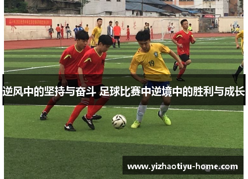 逆风中的坚持与奋斗 足球比赛中逆境中的胜利与成长