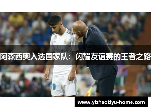阿森西奥入选国家队：闪耀友谊赛的王者之路