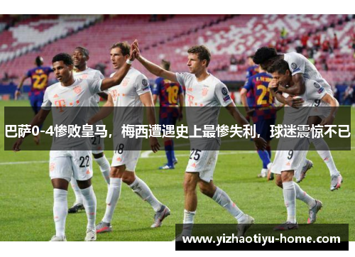巴萨0-4惨败皇马，梅西遭遇史上最惨失利，球迷震惊不已