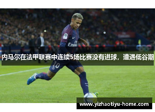 内马尔在法甲联赛中连续5场比赛没有进球，遭遇低谷期