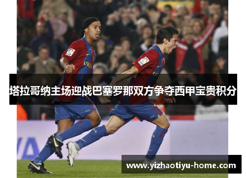 塔拉哥纳主场迎战巴塞罗那双方争夺西甲宝贵积分