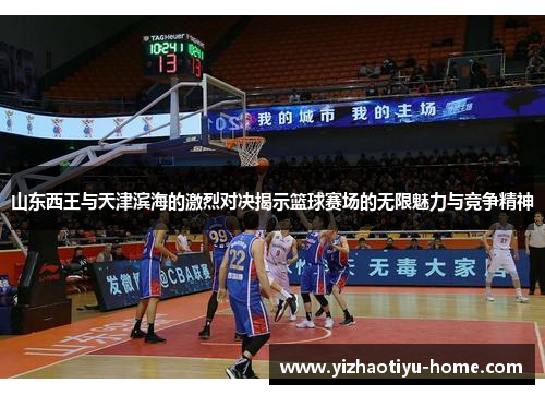 山东西王与天津滨海的激烈对决揭示篮球赛场的无限魅力与竞争精神