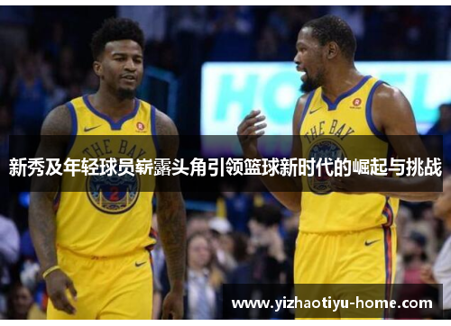 新秀及年轻球员崭露头角引领篮球新时代的崛起与挑战
