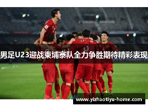 男足U23迎战柬埔寨队全力争胜期待精彩表现