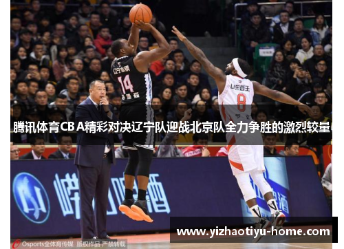 腾讯体育CBA精彩对决辽宁队迎战北京队全力争胜的激烈较量