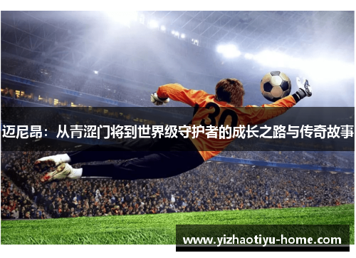 迈尼昂：从青涩门将到世界级守护者的成长之路与传奇故事