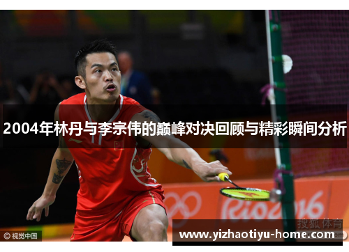 2004年林丹与李宗伟的巅峰对决回顾与精彩瞬间分析