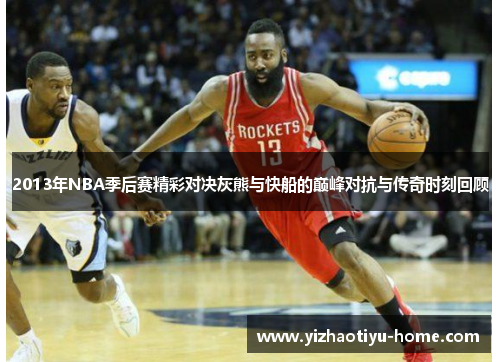 2013年NBA季后赛精彩对决灰熊与快船的巅峰对抗与传奇时刻回顾